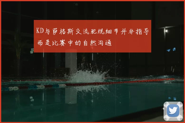 KD与萨格斯交流犯规细节并非指导而是比赛中的自然沟通