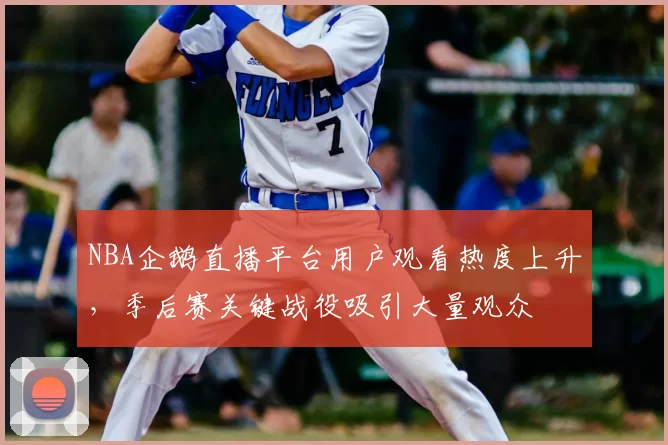 NBA企鹅直播平台用户观看热度上升，季后赛关键战役吸引大量观众