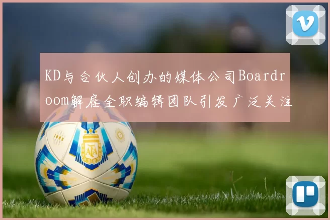 KD与合伙人创办的媒体公司Boardroom解雇全职编辑团队引发广泛关注