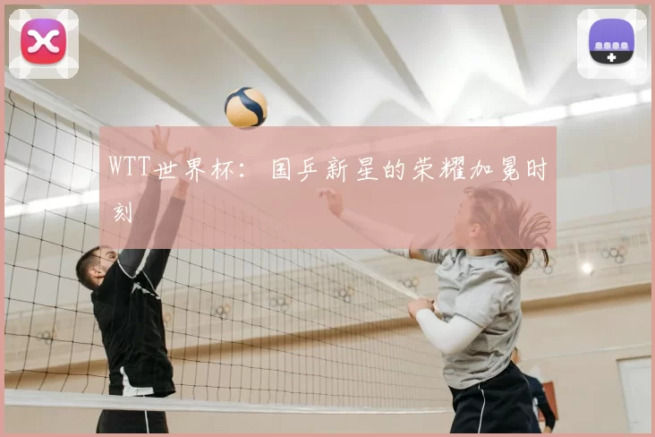 WTT世界杯：国乒新星的荣耀加冕时刻