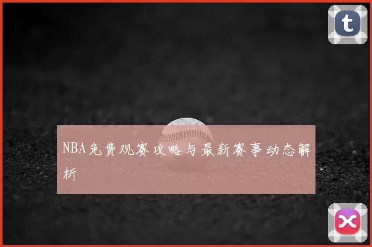 NBA免费观赛攻略与最新赛事动态解析