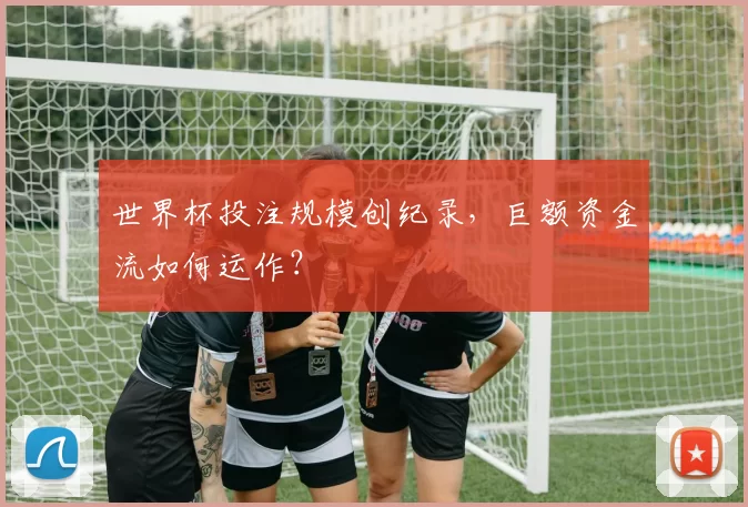 世界杯投注规模创纪录，巨额资金流如何运作？
