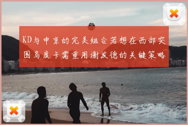 KD与申京的完美组合若想在西部突围乌度卡需重用谢泼德的关键策略