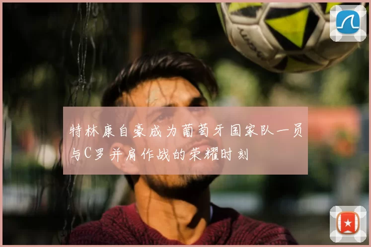 特林康自豪成为葡萄牙国家队一员与C罗并肩作战的荣耀时刻
