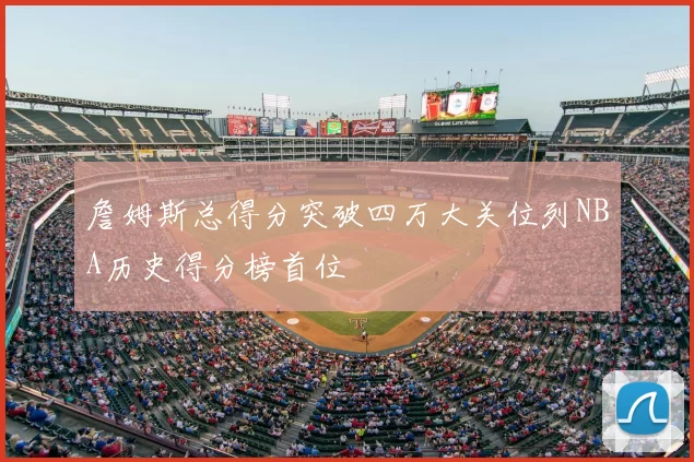 詹姆斯总得分突破四万大关位列NBA历史得分榜首位