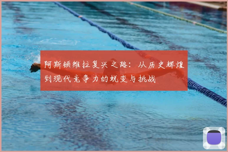 阿斯顿维拉复兴之路:从历史辉煌到现代竞争力的蜕变与挑战