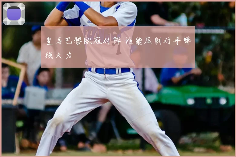 皇马巴黎欧冠对阵 谁能压制对手锋线火力