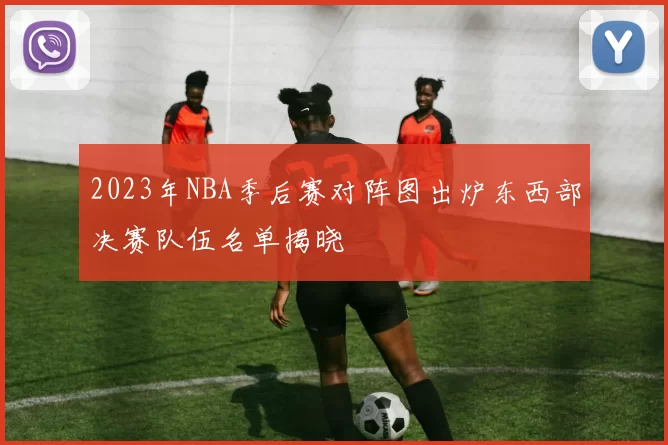 2023年NBA季后赛对阵图出炉东西部决赛队伍名单揭晓