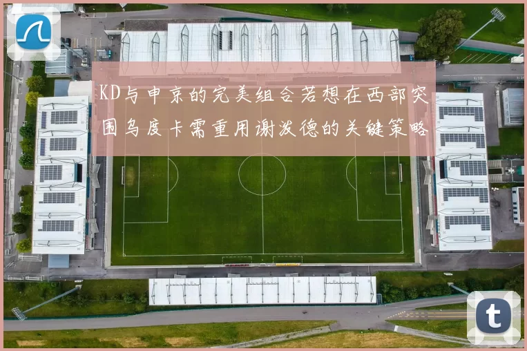 KD与申京的完美组合若想在西部突围乌度卡需重用谢泼德的关键策略