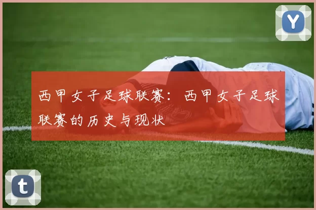 西甲女子足球联赛：西甲女子足球联赛的历史与现状