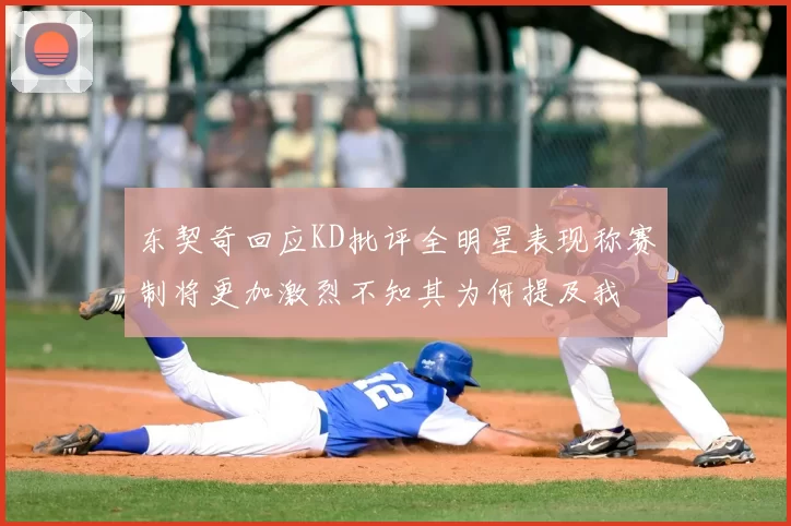 东契奇回应KD批评全明星表现称赛制将更加激烈不知其为何提及我