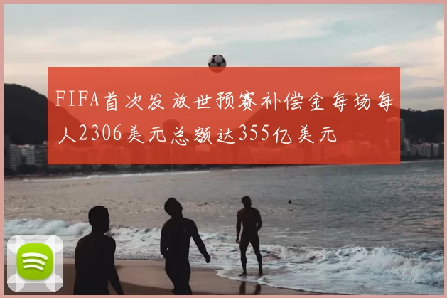 FIFA首次发放世预赛补偿金每场每人2306美元总额达355亿美元