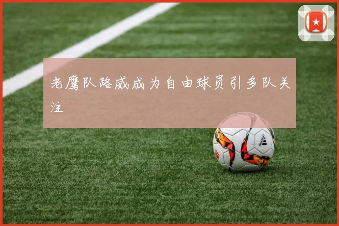 老鹰队路威成为自由球员引多队关注