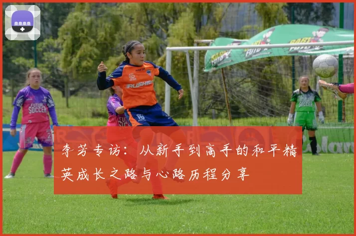 李芳专访:从新手到高手的和平精英成长之路与心路历程分享