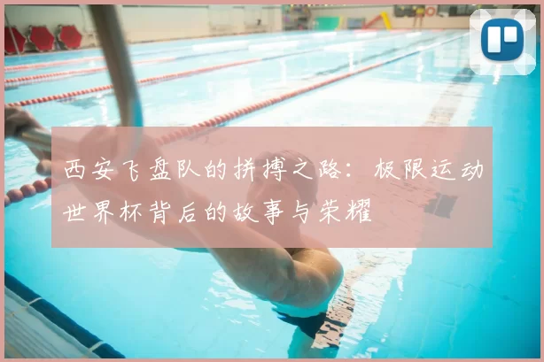 西安飞盘队的拼搏之路：极限运动世界杯背后的故事与荣耀