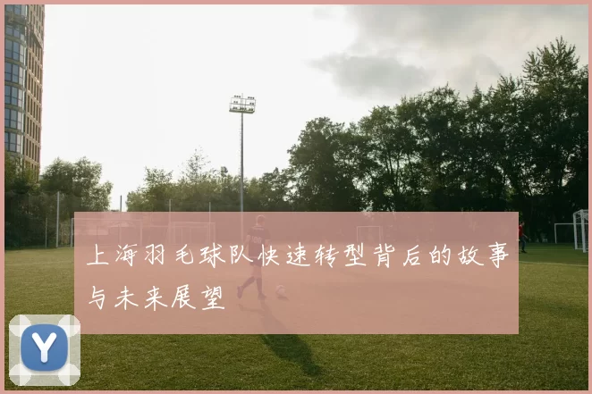 上海羽毛球队快速转型背后的故事与未来展望
