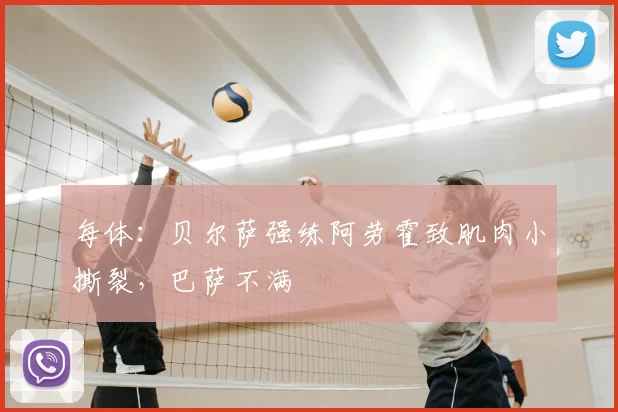 每体：贝尔萨强练阿劳霍致肌肉小撕裂，巴萨不满