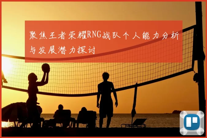 聚焦王者荣耀RNG战队个人能力分析与发展潜力探讨
