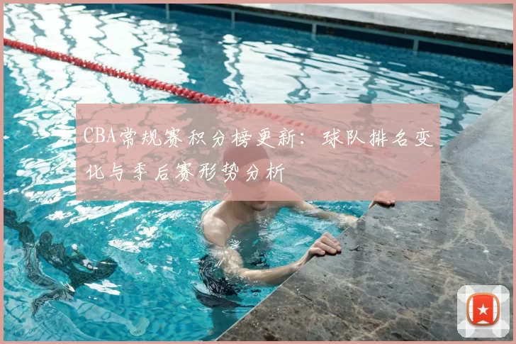CBA常规赛积分榜更新：球队排名变化与季后赛形势分析