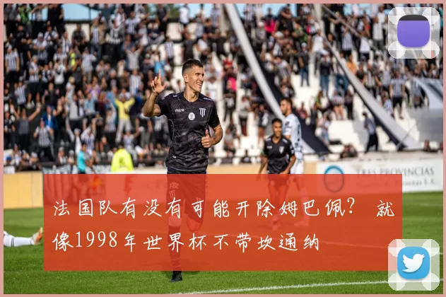 法国队有没有可能开除姆巴佩？ 就像1998年世界杯不带坎通纳