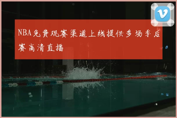 NBA免费观赛渠道上线提供多场季后赛高清直播