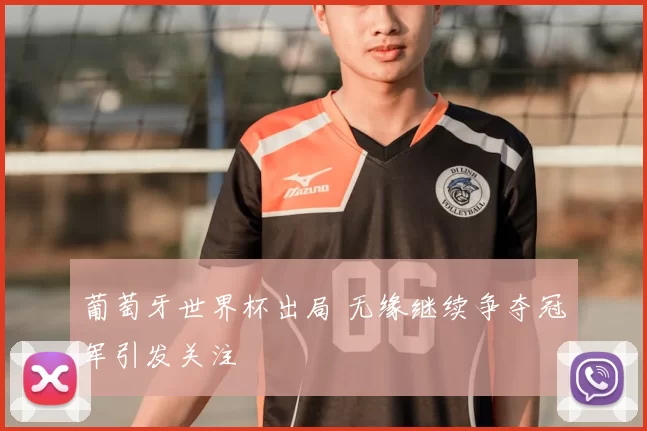 葡萄牙世界杯出局 无缘继续争夺冠军引发关注