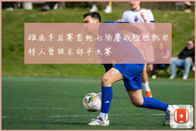 雄鹿季后赛首轮七场鏖战险胜凯尔特人晋级东部半决赛