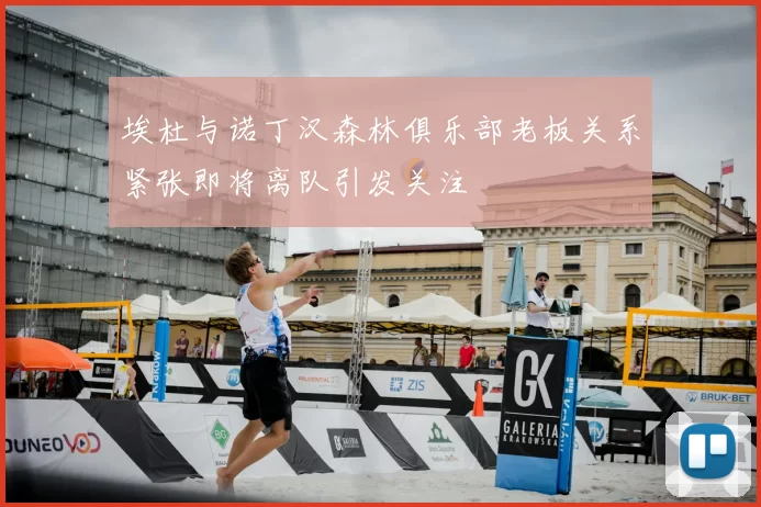埃杜与诺丁汉森林俱乐部老板关系紧张即将离队引发关注