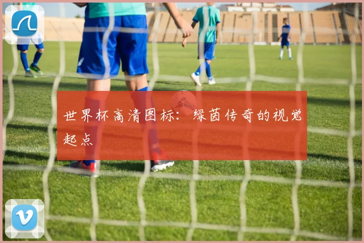 世界杯高清图标：绿茵传奇的视觉起点