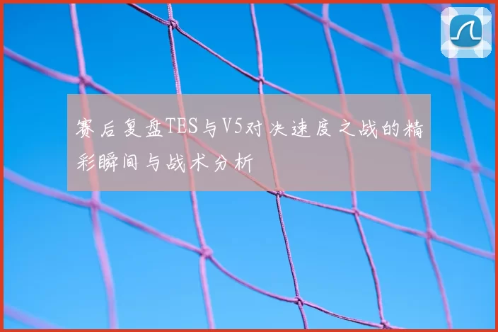 赛后复盘TES与V5对决速度之战的精彩瞬间与战术分析