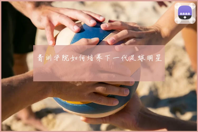 青训学院如何培养下一代足球明星
