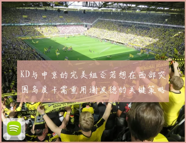 KD与申京的完美组合若想在西部突围乌度卡需重用谢泼德的关键策略
