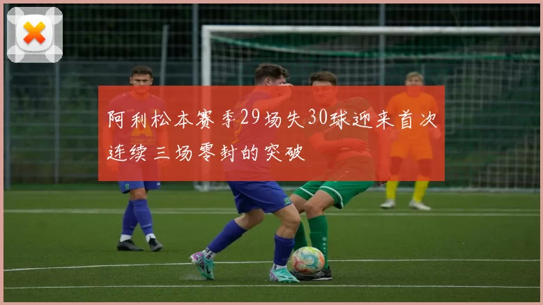 阿利松本赛季29场失30球迎来首次连续三场零封的突破