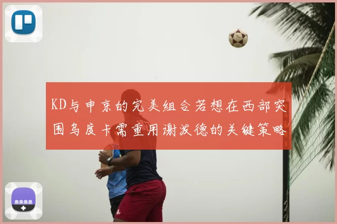 KD与申京的完美组合若想在西部突围乌度卡需重用谢泼德的关键策略