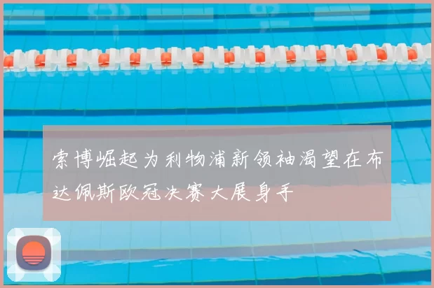 索博崛起为利物浦新领袖渴望在布达佩斯欧冠决赛大展身手
