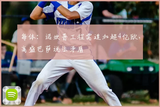 每体:诺坎普工程需追加超4亿欧,高盛巴萨说法矛盾
