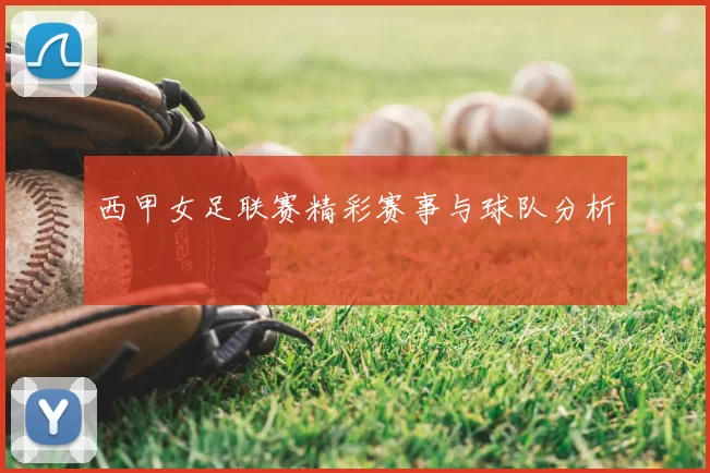 西甲女足联赛精彩赛事与球队分析