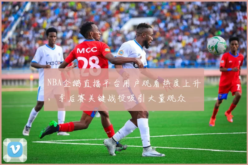 NBA企鹅直播平台用户观看热度上升，季后赛关键战役吸引大量观众