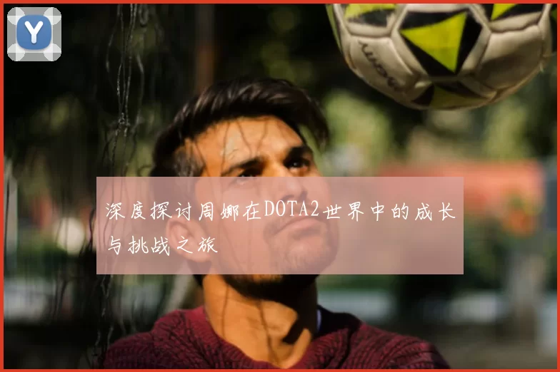 深度探讨周娜在DOTA2世界中的成长与挑战之旅