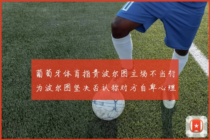葡萄牙体育指责波尔图主场不当行为波尔图坚决否认称对方自卑心理作祟