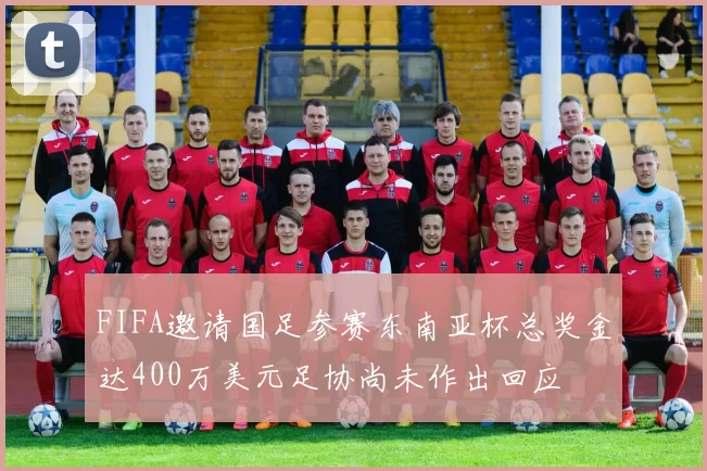 FIFA邀请国足参赛东南亚杯总奖金达400万美元足协尚未作出回应
