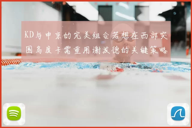 KD与申京的完美组合若想在西部突围乌度卡需重用谢泼德的关键策略