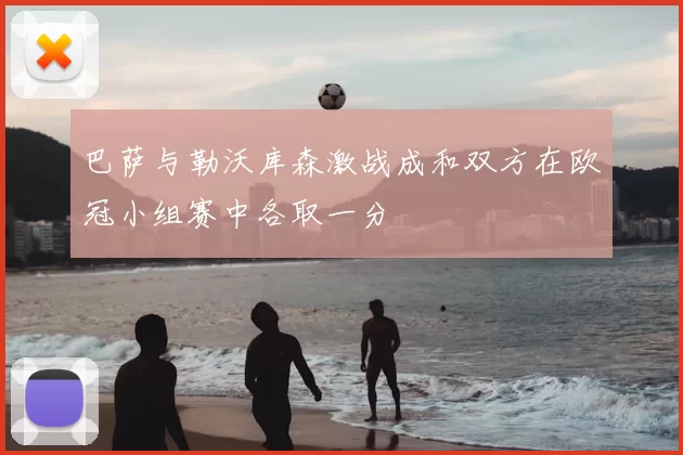 巴萨与勒沃库森激战成和双方在欧冠小组赛中各取一分