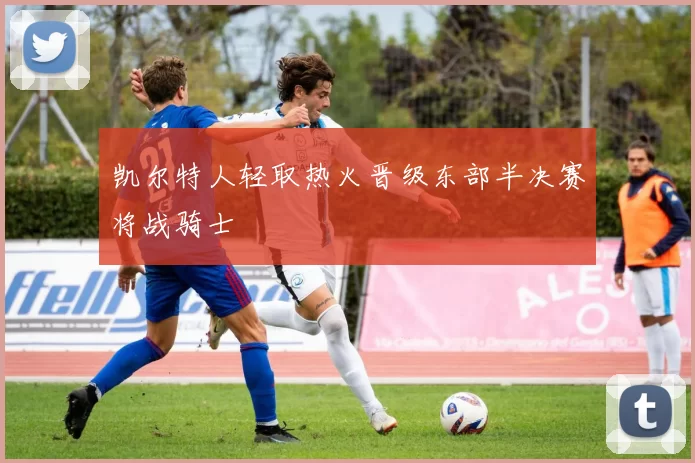 凯尔特人轻取热火晋级东部半决赛将战骑士