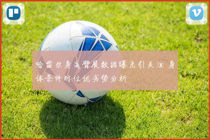 哈雷尔身高臂展数据曝光引关注 身体条件对位优劣势分析