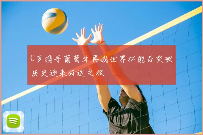 C罗携手葡萄牙再战世界杯能否突破历史迎来好运之旅