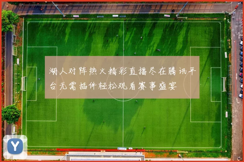 湖人对阵热火精彩直播尽在腾讯平台无需插件轻松观看赛事盛宴