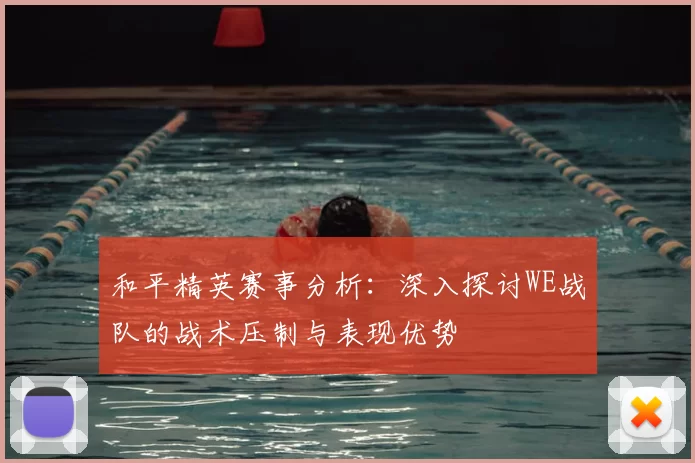 和平精英赛事分析:深入探讨WE战队的战术压制与表现优势