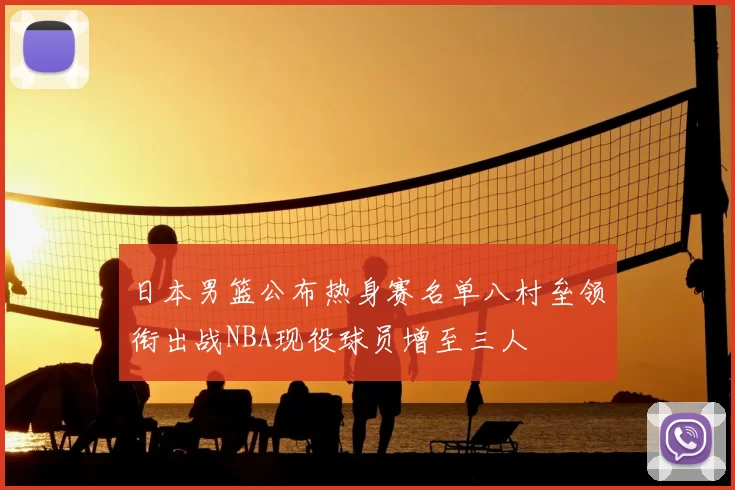 日本男篮公布热身赛名单八村垒领衔出战NBA现役球员增至三人