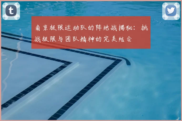 南京极限运动队的阵地战揭秘:挑战极限与团队精神的完美结合